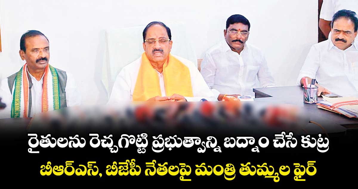 రైతులను రెచ్చగొట్టి ప్రభుత్వాన్ని బద్నాం చేసే కుట్ర: బీఆర్ఎస్, బీజేపీ నేతలపై మంత్రి తుమ్మల ఫైర్