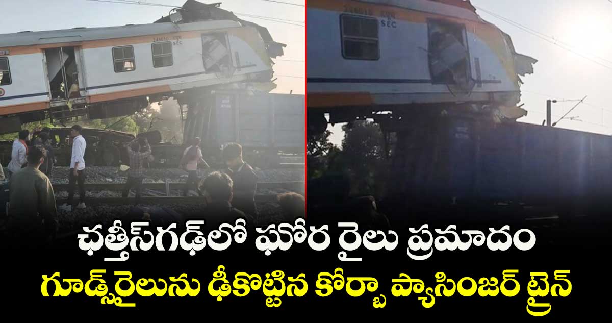 Chhattisgarh train accident :ఛత్తీస్‌గఢ్‌లో ఘోర ప్రమాదం..గూడ్స్  ను ఢీకొట్టిన  కోర్బా  ప్యాసింజర్ ట్రైన్