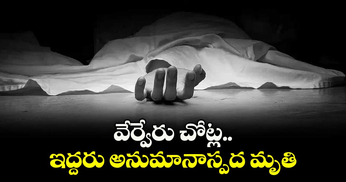 వేర్వేరు చోట్ల ఇద్దరు అనుమానాస్పద మృతి