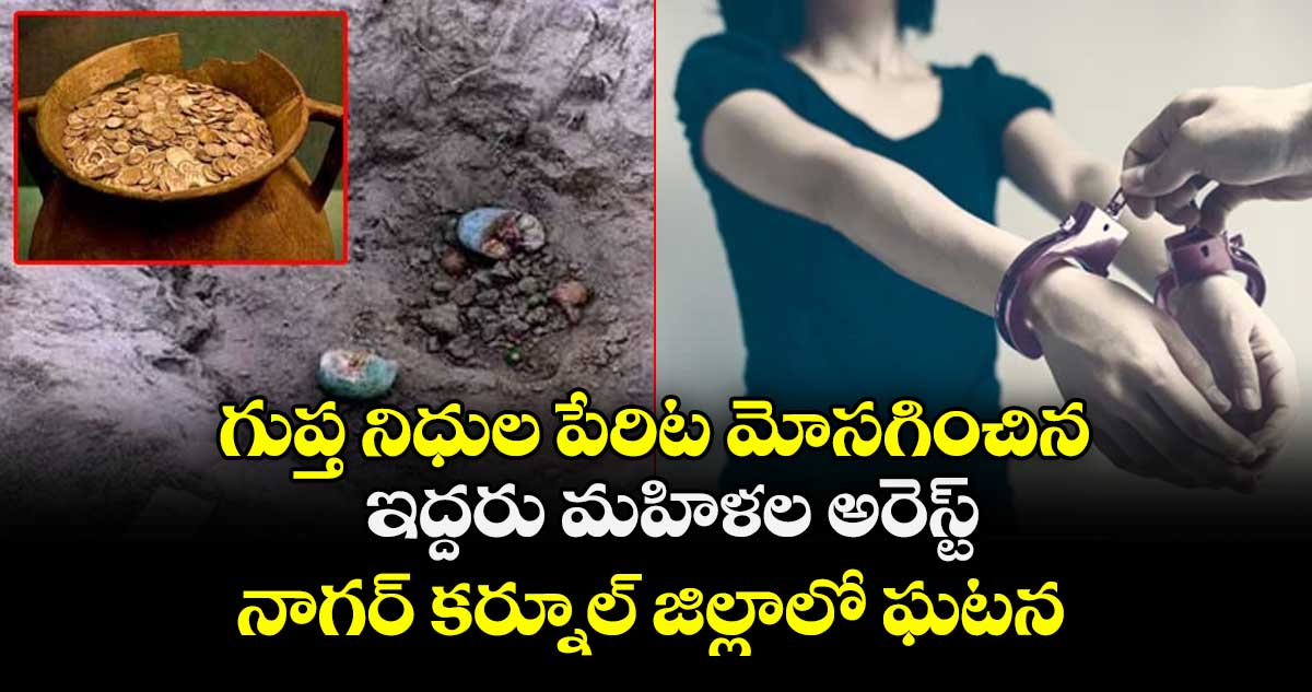గుప్త నిధుల పేరిట మోసగించిన ఇద్దరు మహిళల అరెస్ట్.. నాగర్ కర్నూల్ జిల్లాలో ఘటన