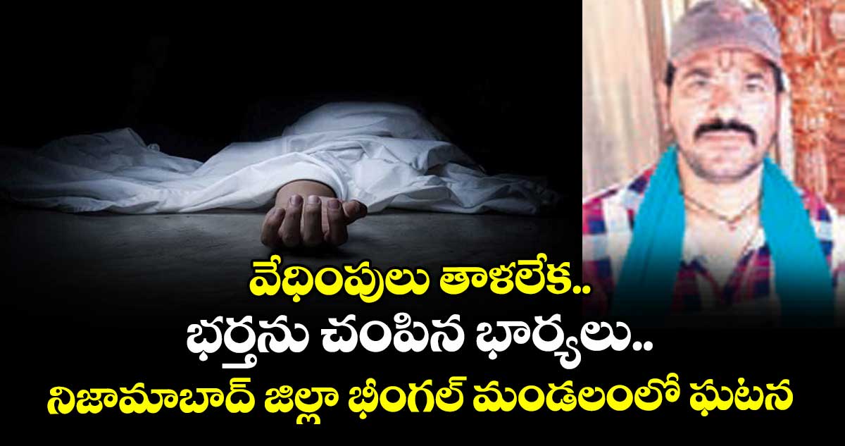 వేధింపులు తాళలేక.. భర్తను చంపిన భార్యలు..నిజామాబాద్‌‌ జిల్లా భీంగల్‌‌ మండలంలో ఘటన