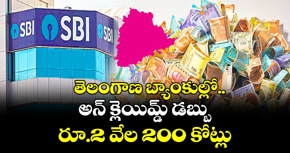 తెలంగాణ బ్యాంకుల్లో అన్ క్లెయిమ్డ్ డబ్బు రూ. 2 వేల 200 కోట్లు