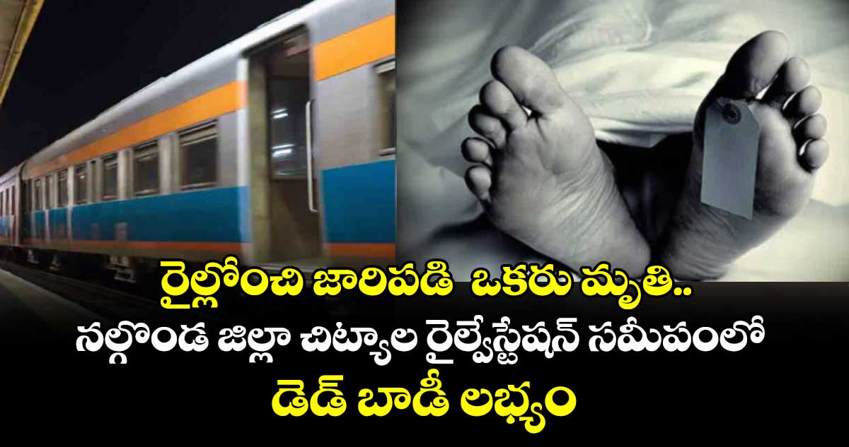  రైల్లోంచి జారిపడి  ఒకరు మృతి..  నల్గొండ జిల్లా చిట్యాల రైల్వేస్టేషన్ సమీపంలో డెడ్ బాడీ లభ్యం