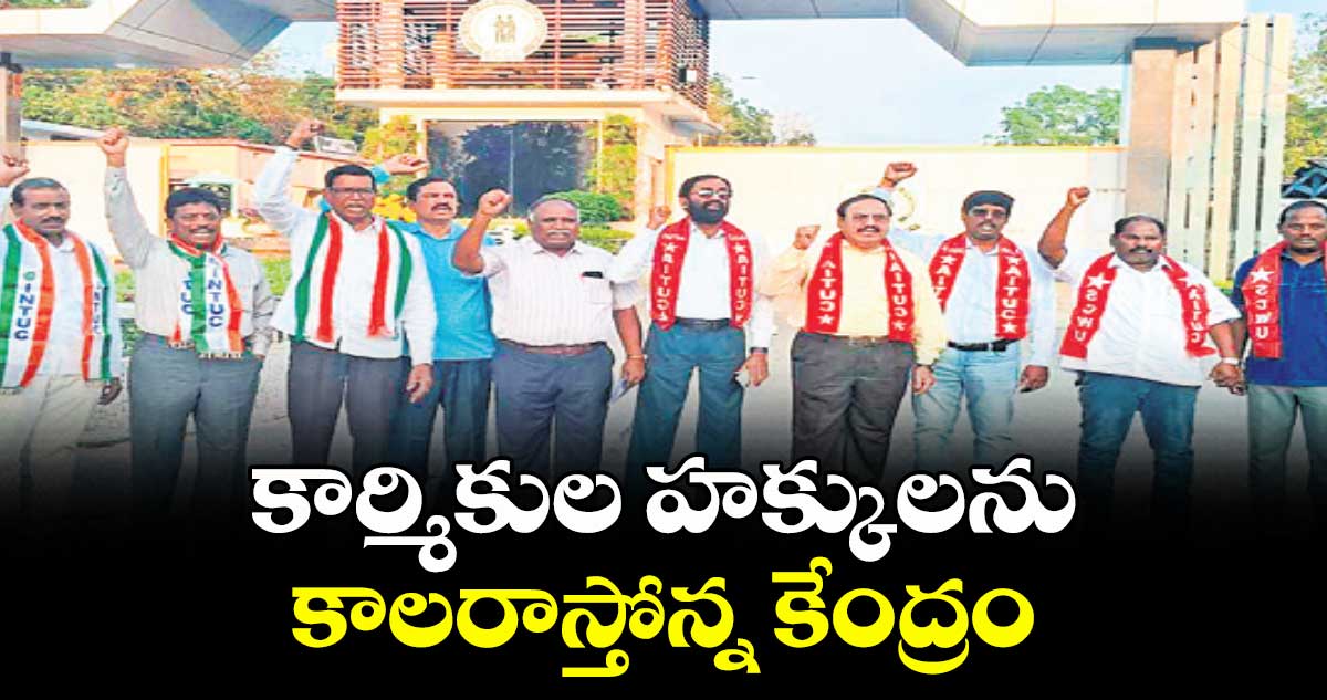 కార్మికుల హక్కులను కాలరాస్తోన్న కేంద్రం : సింగరేణి జాతీయ కార్మిక సంఘాల నేతలు 