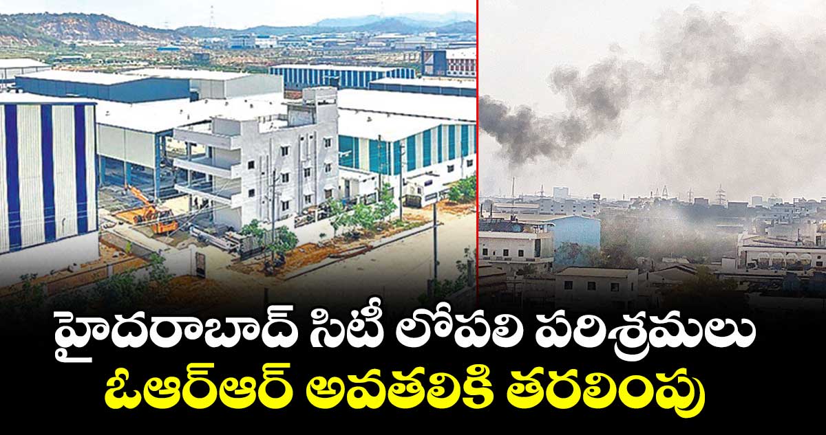 హైదరాబాద్ సిటీ లోపలి పరిశ్రమలు ..ఓఆర్‌‌‌‌‌‌‌‌ఆర్ అవతలికి తరలింపు    