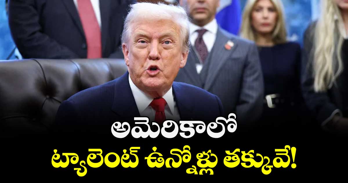 అమెరికాలో ట్యాలెంట్ ఉన్నోళ్లు తక్కువే!.. డొనాల్డ్ ట్రంప్ 