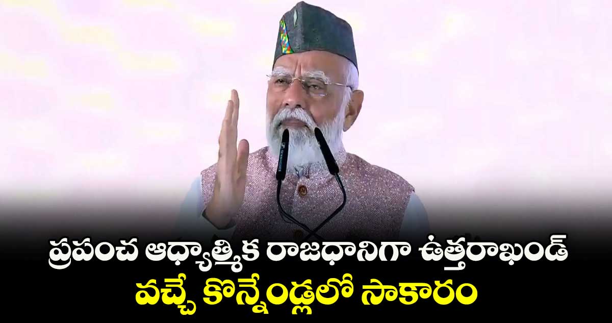ప్రపంచ ఆధ్యాత్మిక రాజధానిగా ఉత్తరాఖండ్.. వచ్చే కొన్నేండ్లలో సాకారం: మోదీ 