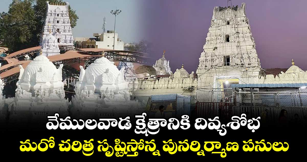 వేములవాడ క్షేత్రానికి దివ్యశోభ.. మరో చరిత్ర సృష్టిస్తోన్న పునర్నిర్మాణ పనులు