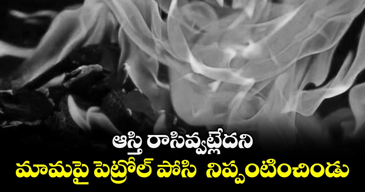 ఆస్తి రాసివ్వట్లేదని  మామపై పెట్రోల్ పోసి  నిప్పంటించిండు