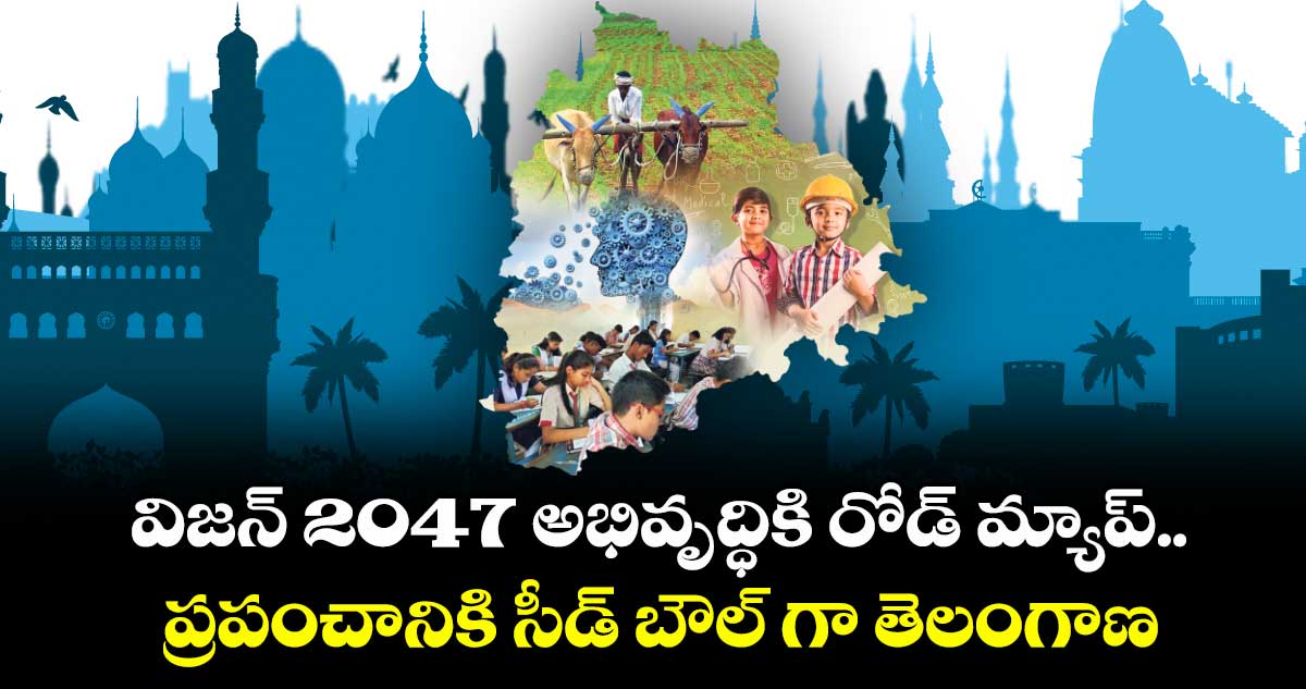 విజన్ 2047 అభివృద్ధికి రోడ్ మ్యాప్..ప్రపంచానికి సీడ్ బౌల్ గా తెలంగాణ