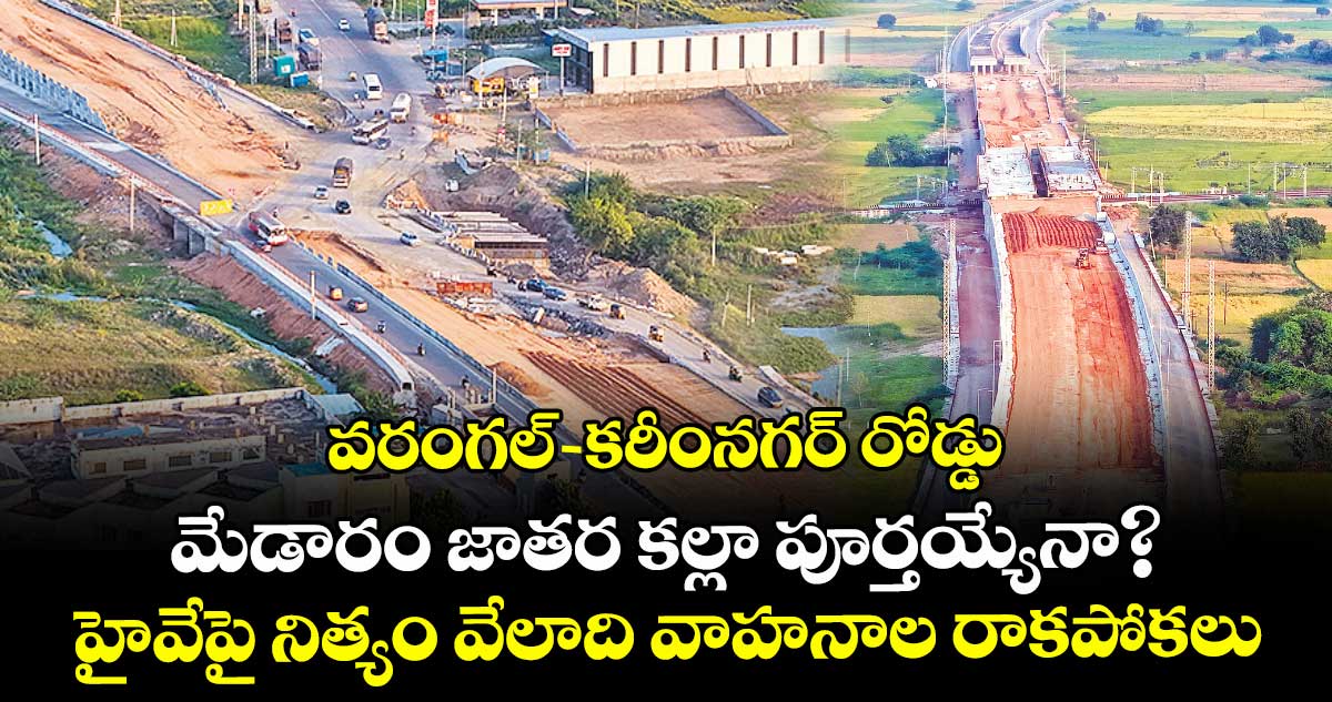 వరంగల్-- కరీంనగర్ రోడ్డు  మేడారం జాతర కల్లా పూర్తయ్యేనా?.. హైవేపై నిత్యం వేలాది వాహనాల రాకపోకలు