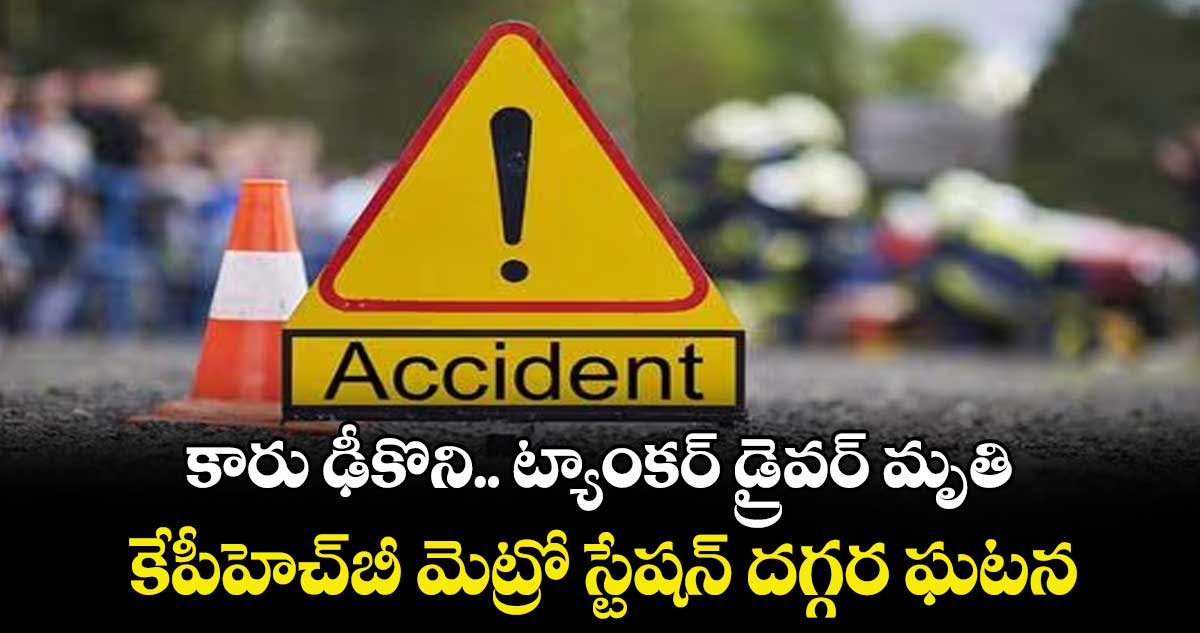 కారు ఢీకొని.. ట్యాంకర్ డ్రైవర్ మృతి.. కేపీహెచ్బీ మెట్రో స్టేషన్ దగ్గర ఘటన
