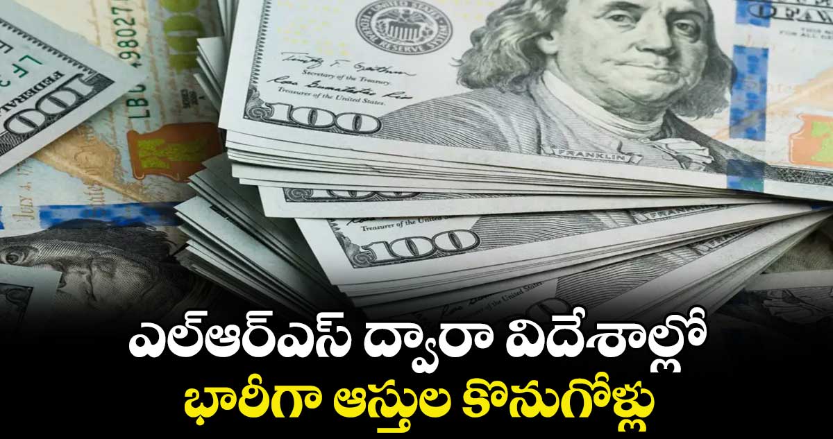 ఎల్‌‌ఆర్‌‌‌‌ఎస్ ద్వారా విదేశాల్లో..భారీగా ఆస్తుల కొనుగోళ్లు