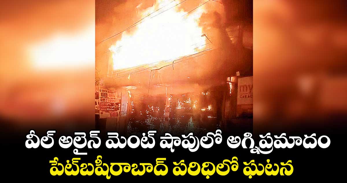 వీల్ అలైన్ మెంట్  షాపులో అగ్నిప్రమాదం... పేట్ బషీరాబాద్ పరిధిలో ఘటన
