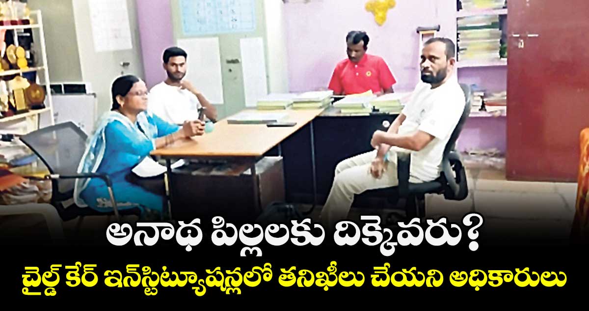 అనాథ పిల్లలకు దిక్కెవరు?.. చైల్డ్ కేర్ ఇన్‌స్టిట్యూషన్లలో తనిఖీలు చేయని అధికారులు