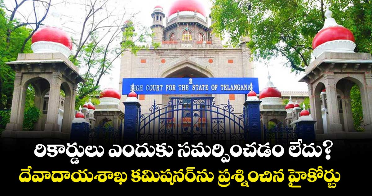రికార్డులు ఎందుకు సమర్పించడం లేదు?..దేవాదాయశాఖ కమిషనర్‌‌‌‌‌‌‌‌ ను ప్రశ్నించిన హైకోర్టు