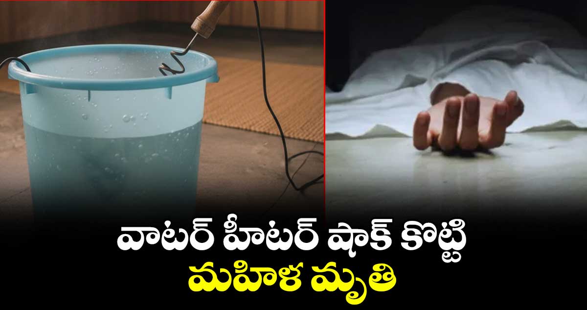 వాటర్ హీటర్ షాక్ కొట్టి మహిళ మృతి