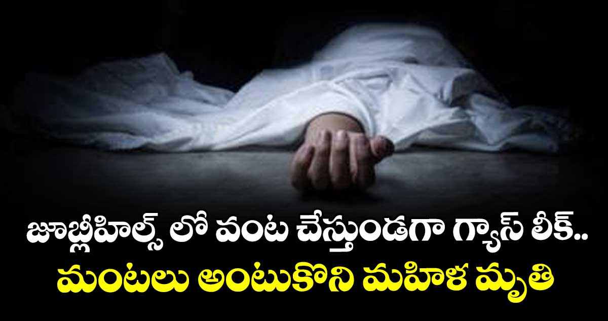 జూబ్లీహిల్స్ లో వంట చేస్తుండగా గ్యాస్ లీక్..మంటలు అంటుకొని మహిళ మృతి