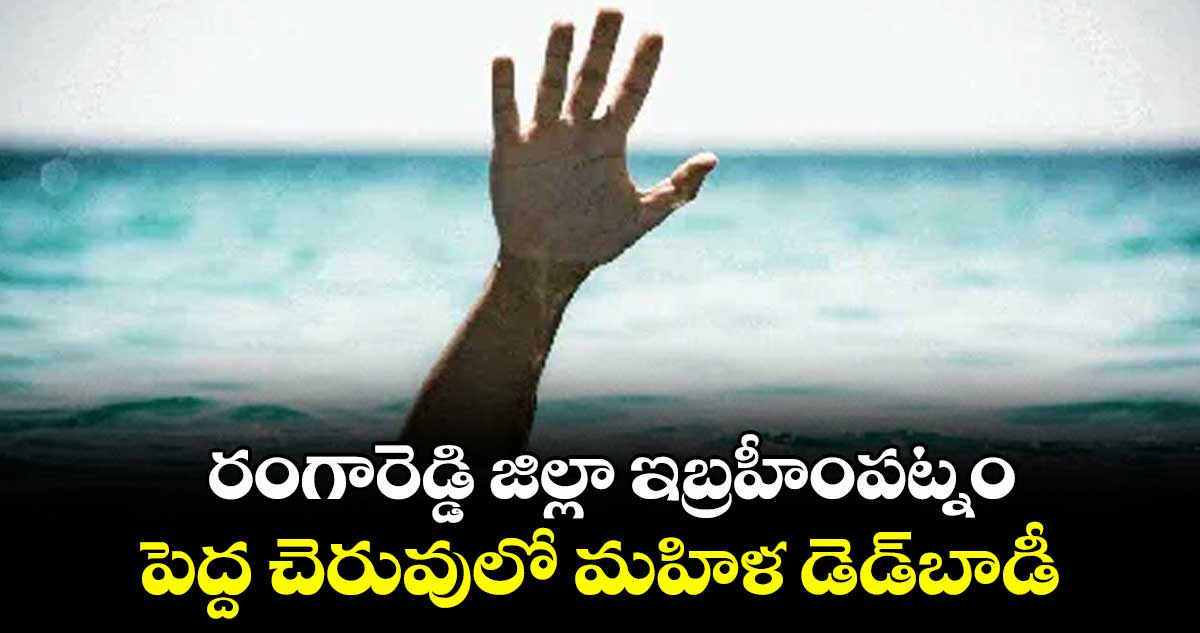 రంగారెడ్డి జిల్లా ఇబ్రహీంపట్నం పెద్ద చెరువులో మహిళ డెడ్బాడీ