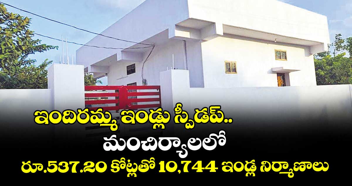  ఇందిరమ్మ ఇండ్లు స్పీడప్.. మంచిర్యాలలో రూ.537.20 కోట్లతో 10,744 ఇండ్ల నిర్మాణాలు