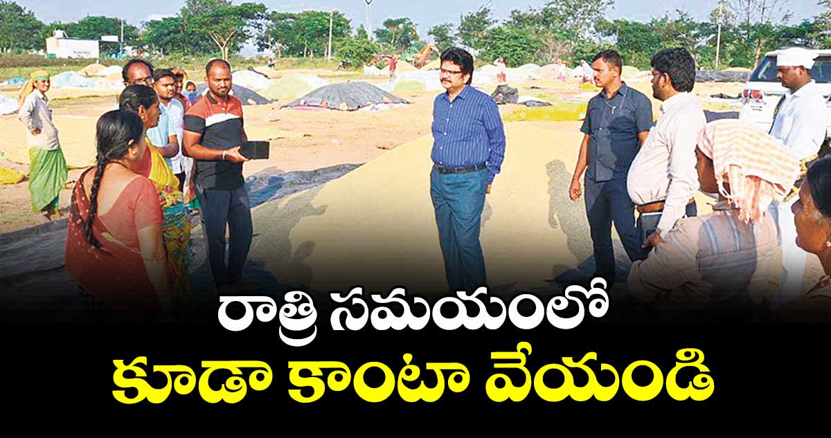 రాత్రి సమయంలో కూడా కాంటా వేయండి : యాదాద్రి కలెక్టర్ హనుమంతరావు