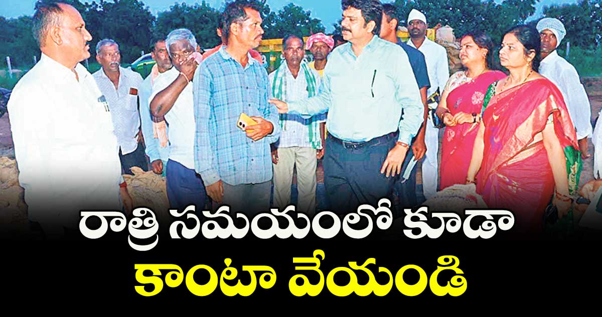 రాత్రి సమయంలో  కూడా కాంటా వేయండి : కలెక్టర్ హనుమంతరావు