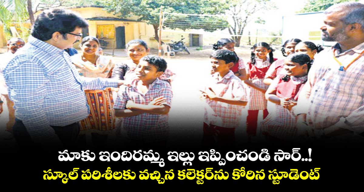  మాకు ఇందిరమ్మ ఇల్లు ఇప్పించండి సార్..! స్కూల్ పరిశీలకు వచ్చిన కలెక్టర్‌‌ను కోరిన స్టూడెంట్ 