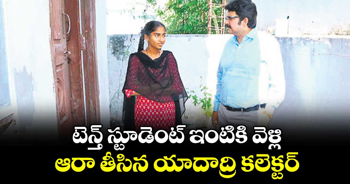 సుస్మిత.. స్కూల్‌‌కు ఎందుకు వెళ్లలే? టెన్త్‌‌ స్టూడెంట్‌‌ ఇంటికి వెళ్లి ఆరా తీసిన యాదాద్రి కలెక్టర్‌‌
