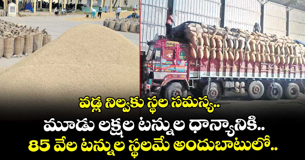 వడ్ల నిల్వకు స్థల సమస్య.. మూడు లక్షల టన్నుల ధాన్యానికి 85 వేల టన్నుల స్థలమే అందుబాటులో..