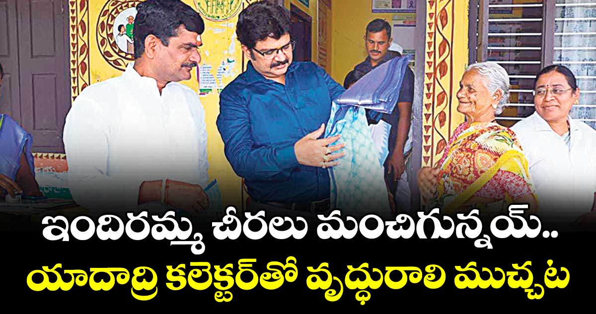 ఇందిరమ్మ చీరలు మంచిగున్నయ్..   యాదాద్రి కలెక్టర్‌‌తో వృద్ధురాలి ముచ్చట