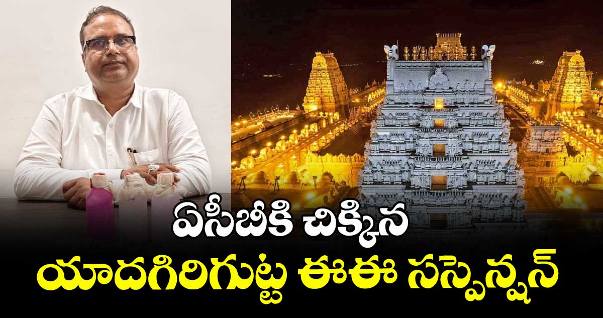 ఏసీబీకి చిక్కిన యాదగిరిగుట్ట ఈఈ సస్పెన్షన్