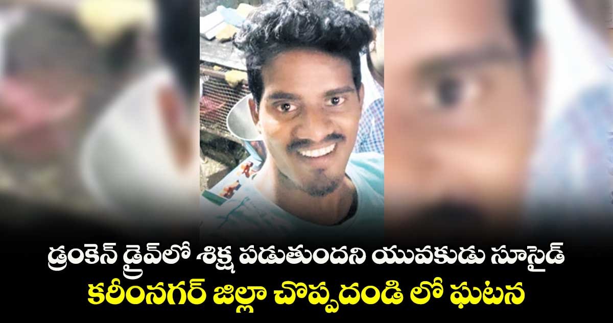 డ్రంకెన్ డ్రైవ్  లో శిక్ష పడుతుందని యువకుడు సూసైడ్..కరీంనగర్ జిల్లా చొప్పదండి లో ఘటన