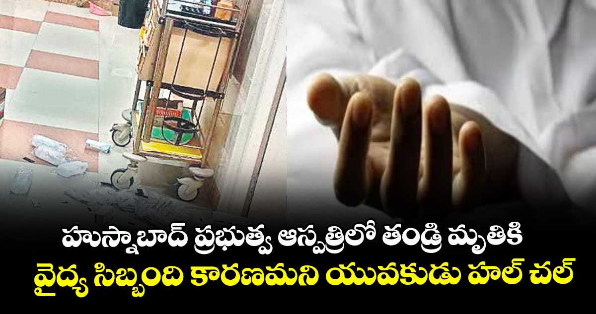 హుస్నాబాద్ ప్రభుత్వ ఆస్పత్రిలో తండ్రి మృతికి వైద్య సిబ్బంది కారణమని  యువకుడు హల్ చల్