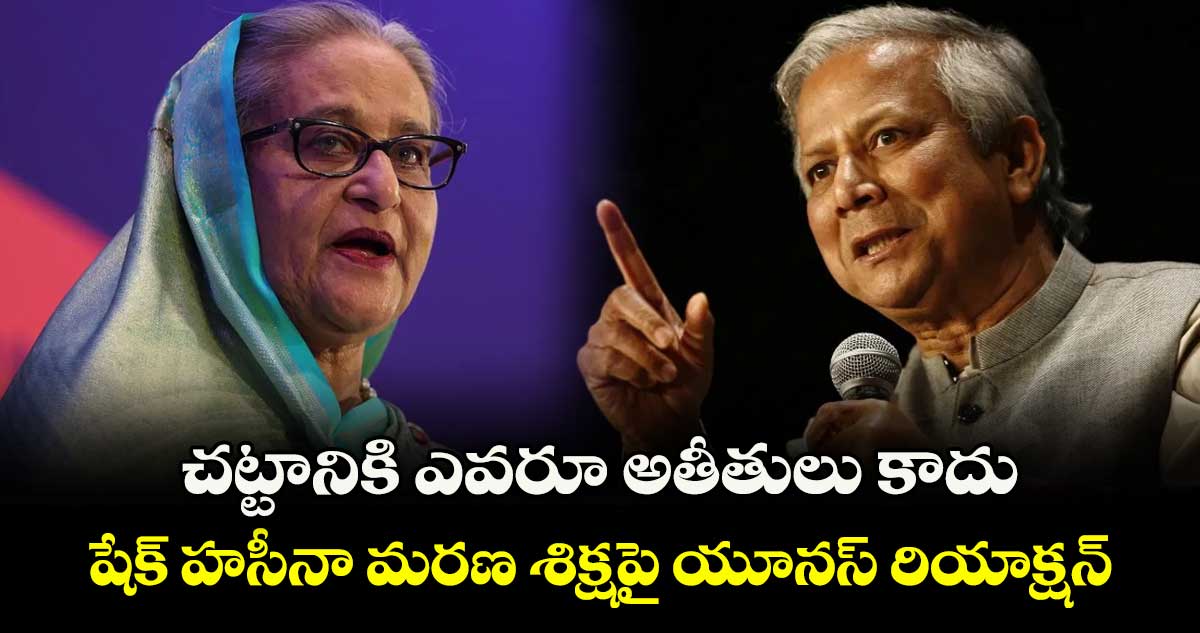 చట్టానికి ఎవరూ అతీతులు కాదు: షేక్ హసీనా మరణ శిక్షపై యూనస్ రియాక్షన్