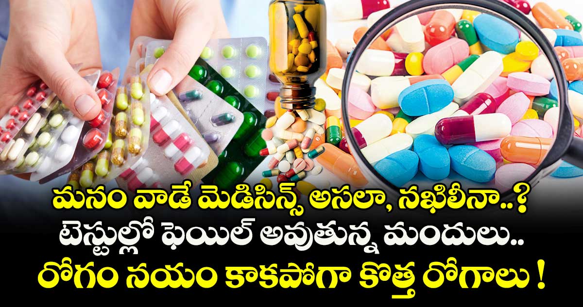 మనం వాడే మెడిసిన్స్ అసలా, నఖిలీనా..? టెస్టుల్లో ఫెయిల్ అవుతున్న మందులు.. రోగం నయం  కాకపోగా కొత్త రోగాలు !