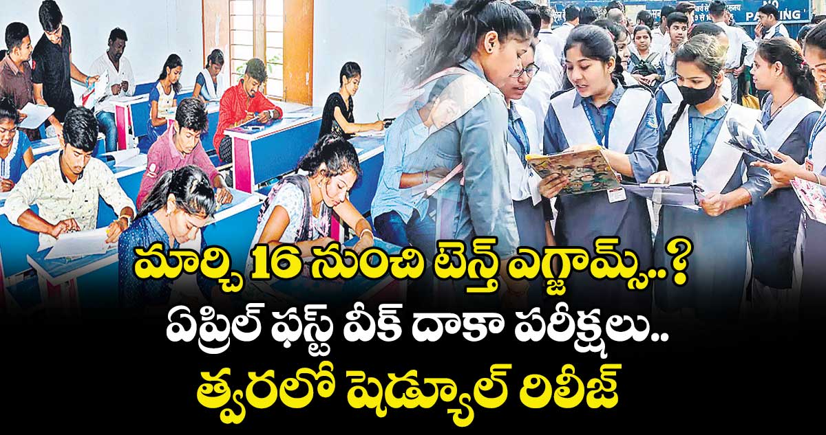 మార్చి 16 నుంచి టెన్త్ ఎగ్జామ్స్...? ఏప్రిల్ ఫస్ట్ వీక్ దాకా పరీక్షలు.. త్వరలో షెడ్యూల్ రిలీజ్ 