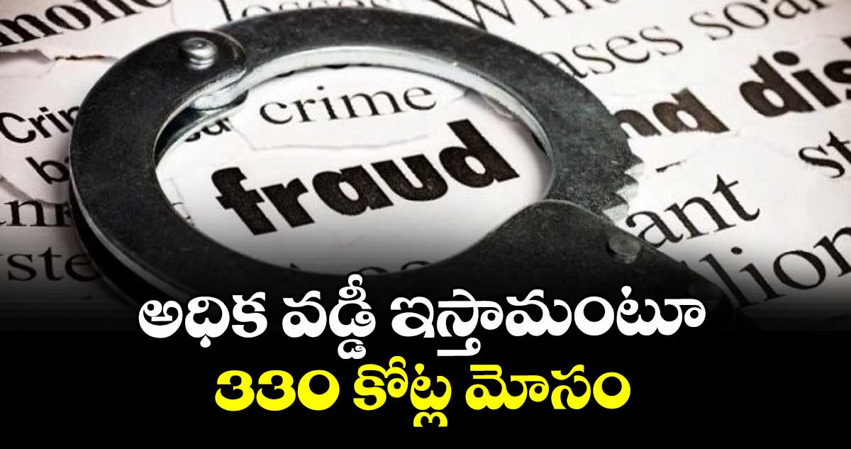 అధిక వడ్డీ ఇస్తామంటూ 330 కోట్ల మోసం