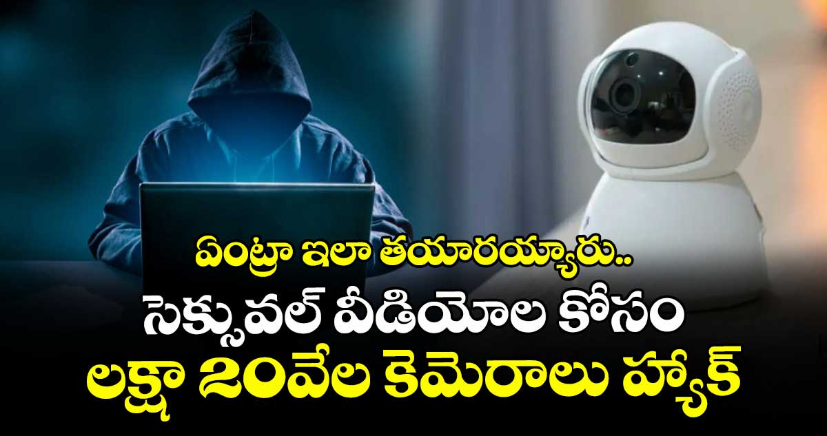 ఏంట్రా ఇలా తయారయ్యారు.. సెక్సువల్ వీడియోల కోసం లక్షా 20వేల కెమెరాలు హ్యాక్