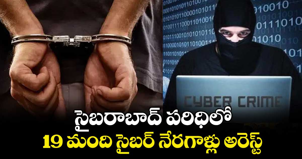 సైబరాబాద్ పరిధిలో 19 మంది సైబర్ నేరగాళ్లు అరెస్ట్