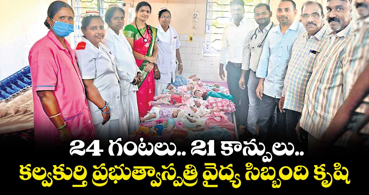 24 గంటలు.. 21 కాన్పులు..కల్వకుర్తి ప్రభుత్వాస్పత్రి వైద్య సిబ్బంది కృషి