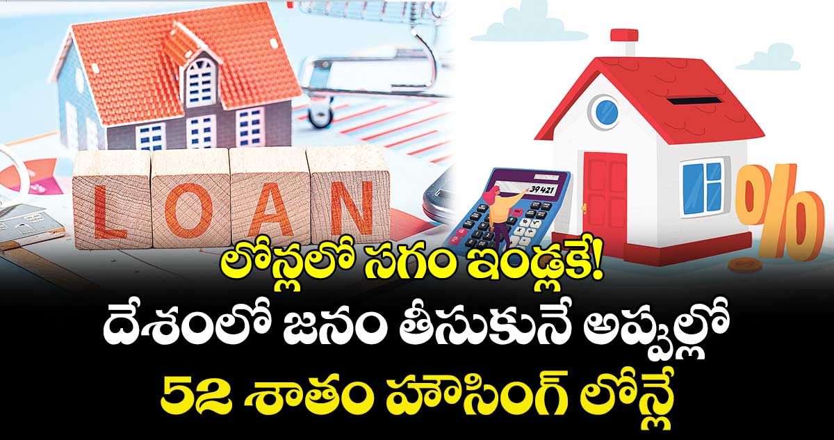లోన్లలో సగం ఇండ్లకే! ..దేశంలో జనం తీసుకునే అప్పుల్లో 52 శాతం హౌసింగ్ లోన్లే