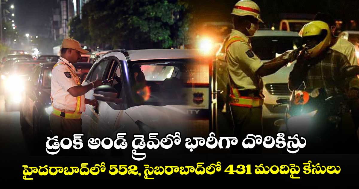 డ్రంక్ అండ్ డ్రైవ్లో భారీగా దొరికిన్రు.. హైదరాబాద్లో 552, సైబరాబాద్లో 431 మందిపై కేసులు