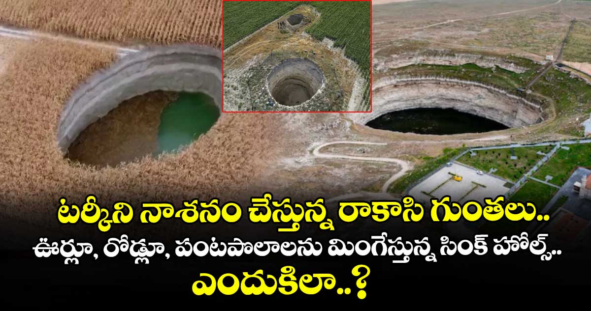 టర్కీని నాశనం చేస్తున్న రాకాసి గుంతలు.. ఊర్లూ, రోడ్లూ, పంటపొలాలను మింగేస్తున్న సింక్ హోల్స్.. ఎందుకిలా..?