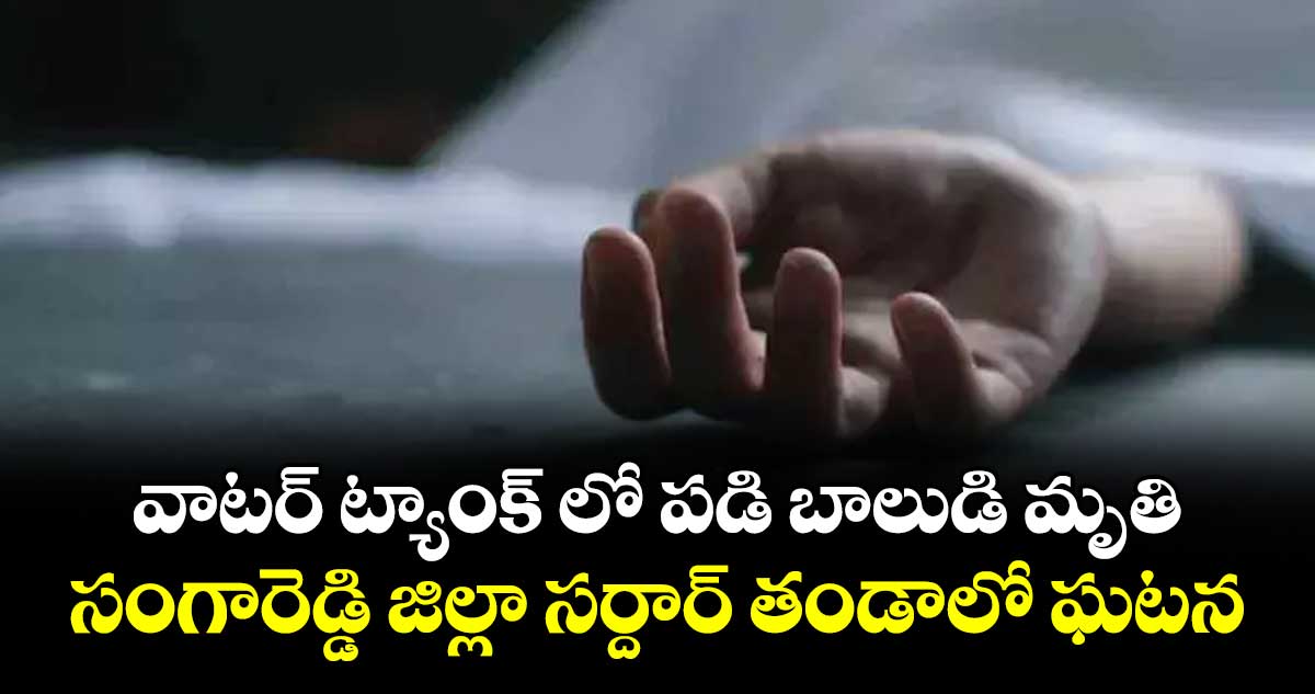 వాటర్ ట్యాంక్ లో పడి బాలుడి మృతి..సంగారెడ్డి జిల్లా సర్దార్ తండాలో ఘటన