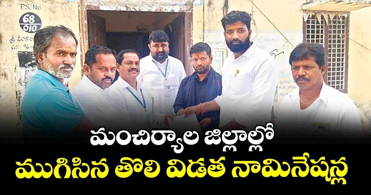 మంచిర్యాల జిల్లాల్లో ముగిసిన  తొలి విడత నామినేషన్ల 