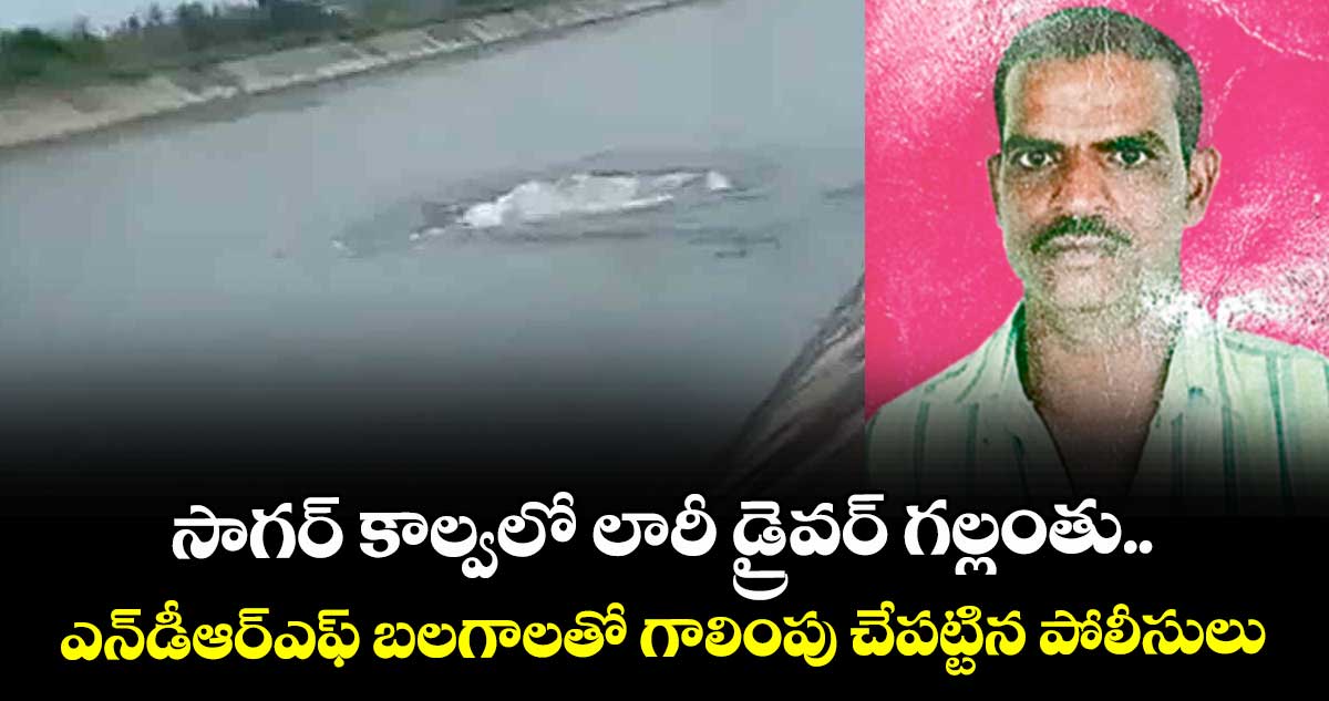 సాగర్ కాల్వలో లారీ డ్రైవర్ గల్లంతు..ఎన్డీఆర్ఎఫ్ బలగాలతో గాలింపు చేపట్టిన పోలీసులు