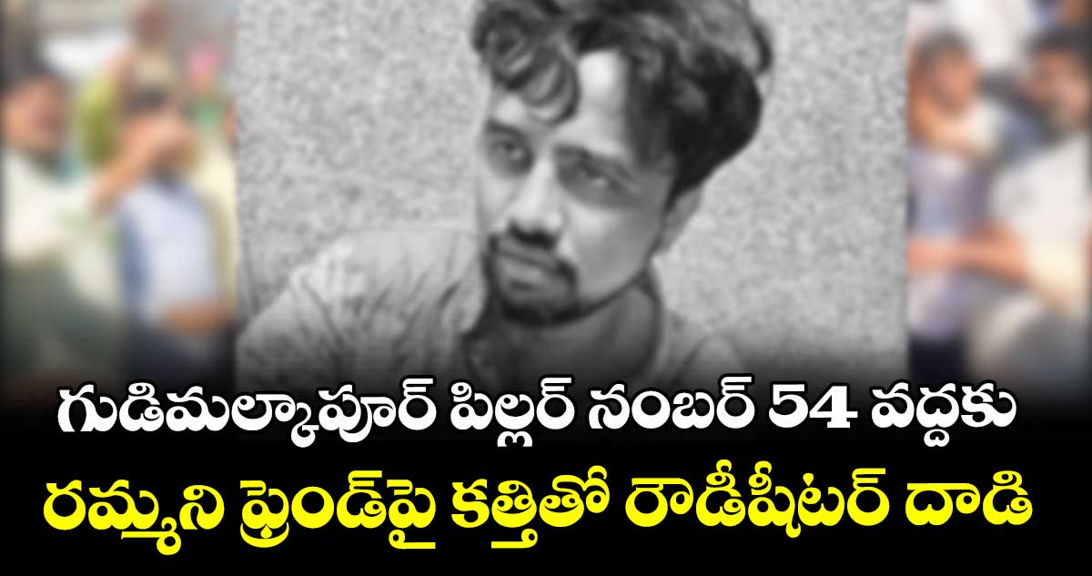 గుడిమల్కాపూర్ పిల్లర్ నంబర్ 54 వద్దకు రమ్మని ఫ్రెండ్⁭పై కత్తితో రౌడీషీటర్ దాడి