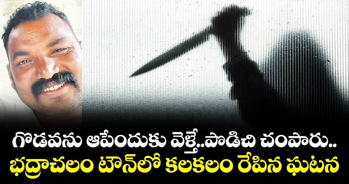 గొడవను ఆపేందుకు వెళ్తే..పొడిచి చంపారు.. భద్రాచలం టౌన్లో కలకలం రేపిన ఘటన
