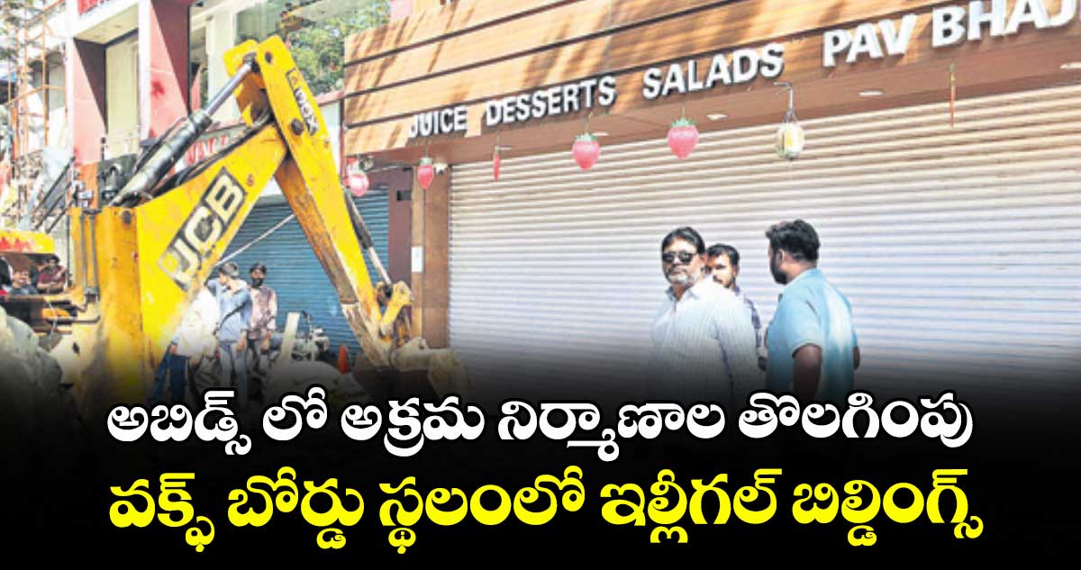 అబిడ్స్ లో అక్రమ నిర్మాణాల తొలగింపు..వక్ఫ్ బోర్డు స్థలంలో ఇల్లీగల్ బిల్డింగ్స్