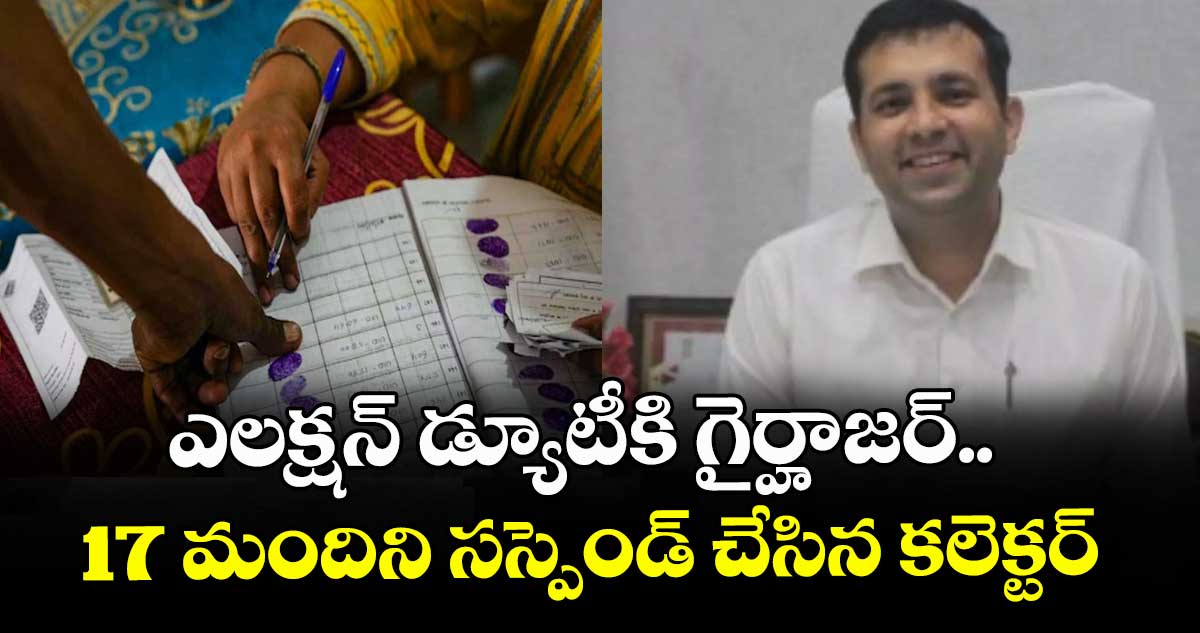 ఎలక్షన్‌‌‌‌ డ్యూటీకి గైర్హాజర్‌‌‌‌.. 17 మందిని సస్పెండ్ చేసిన కలెక్టర్‌‌‌